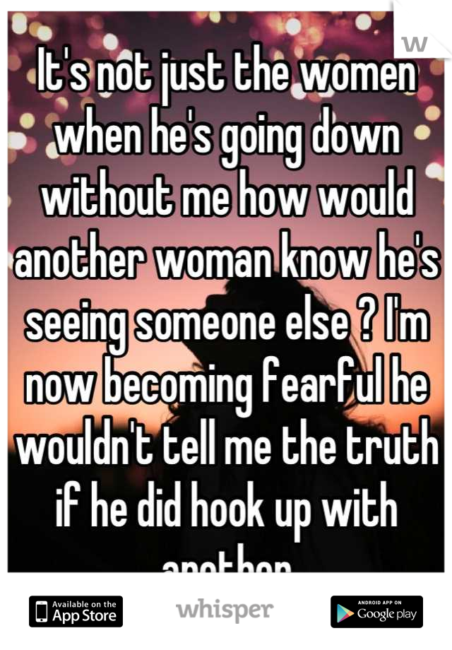 It's not just the women when he's going down without me how would another woman know he's seeing someone else ? I'm now becoming fearful he wouldn't tell me the truth if he did hook up with another