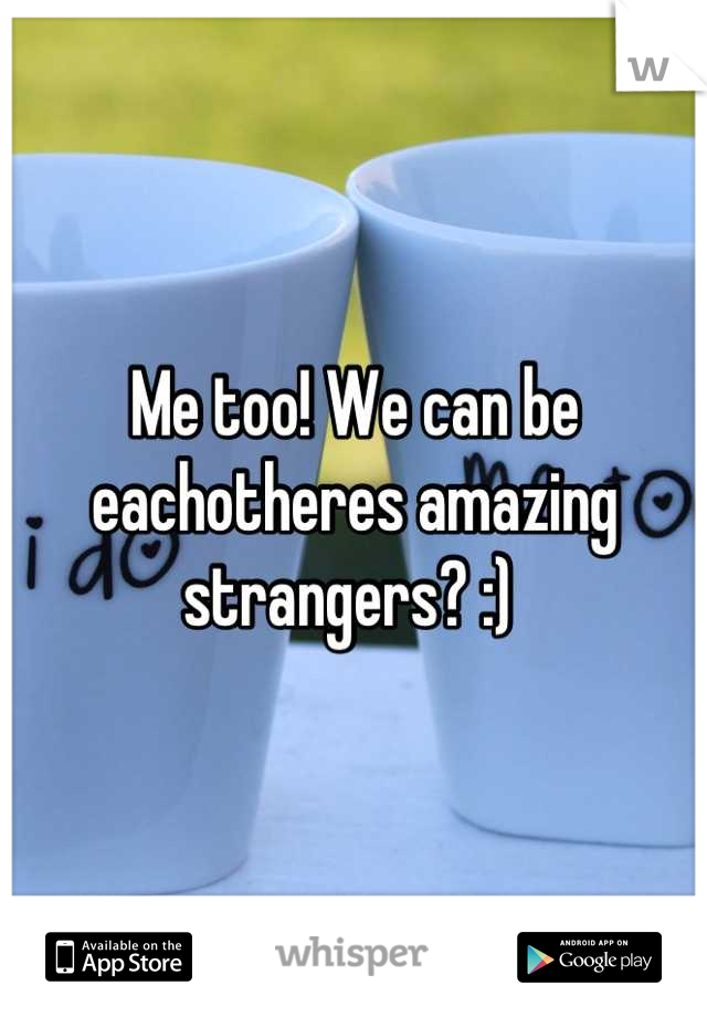 Me too! We can be eachotheres amazing strangers? :) 