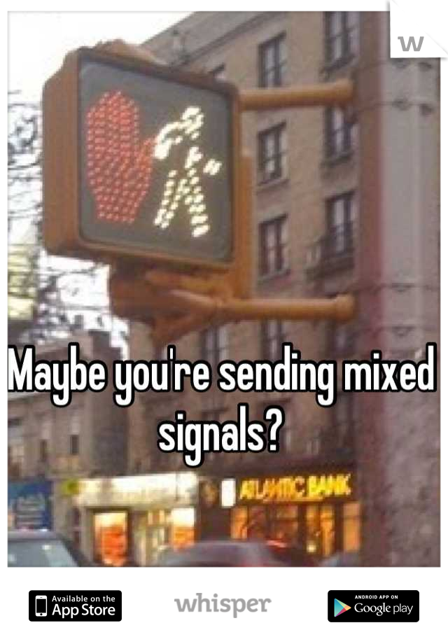 Maybe you're sending mixed signals?