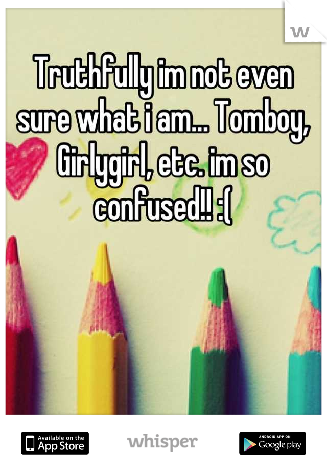 Truthfully im not even sure what i am... Tomboy, Girlygirl, etc. im so confused!! :(