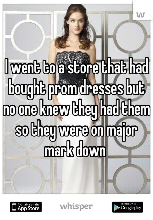 I went to a store that had bought prom dresses but no one knew they had them so they were on major mark down 