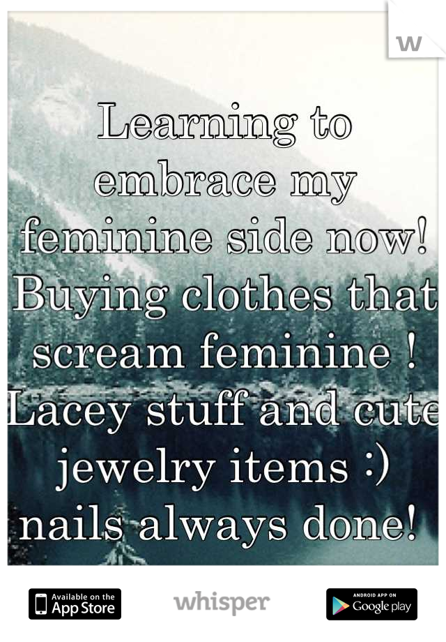 Learning to embrace my feminine side now! Buying clothes that scream feminine ! Lacey stuff and cute jewelry items :) nails always done! 