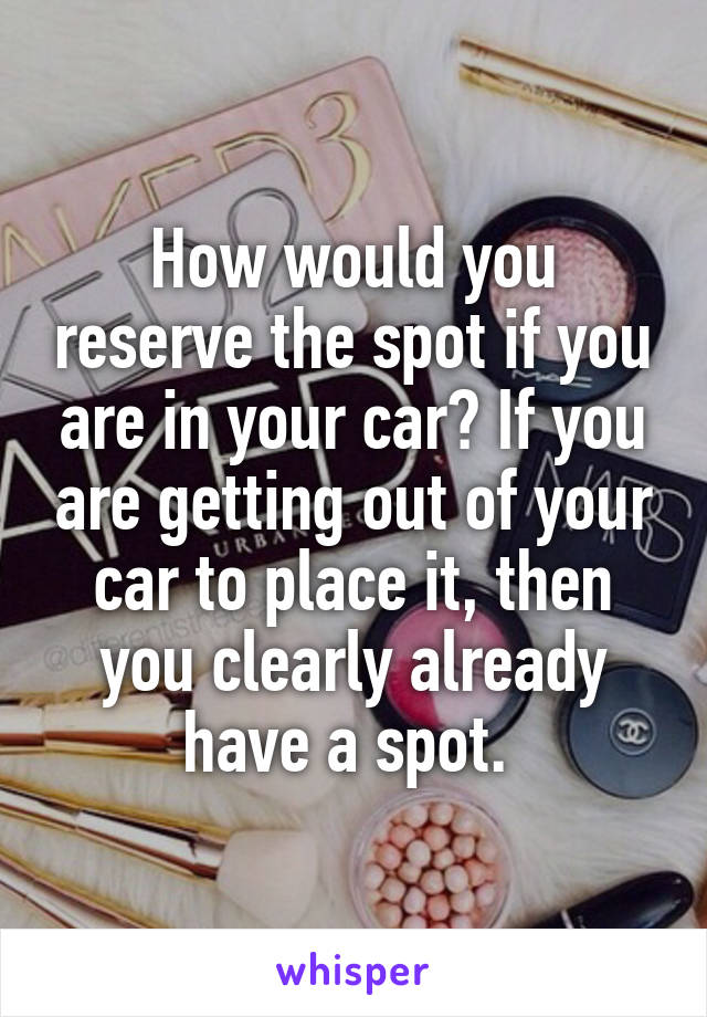 How would you reserve the spot if you are in your car? If you are getting out of your car to place it, then you clearly already have a spot. 