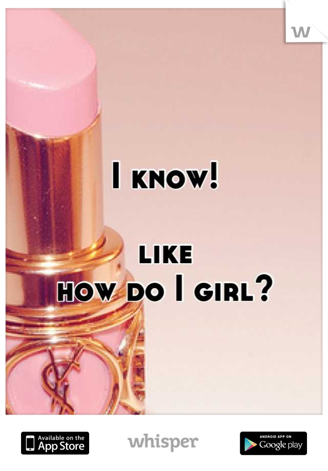 I know!

like
how do I girl?