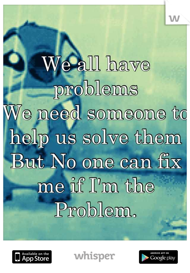 We all have problems
We need someone to help us solve them
But No one can fix me if I'm the 
Problem.