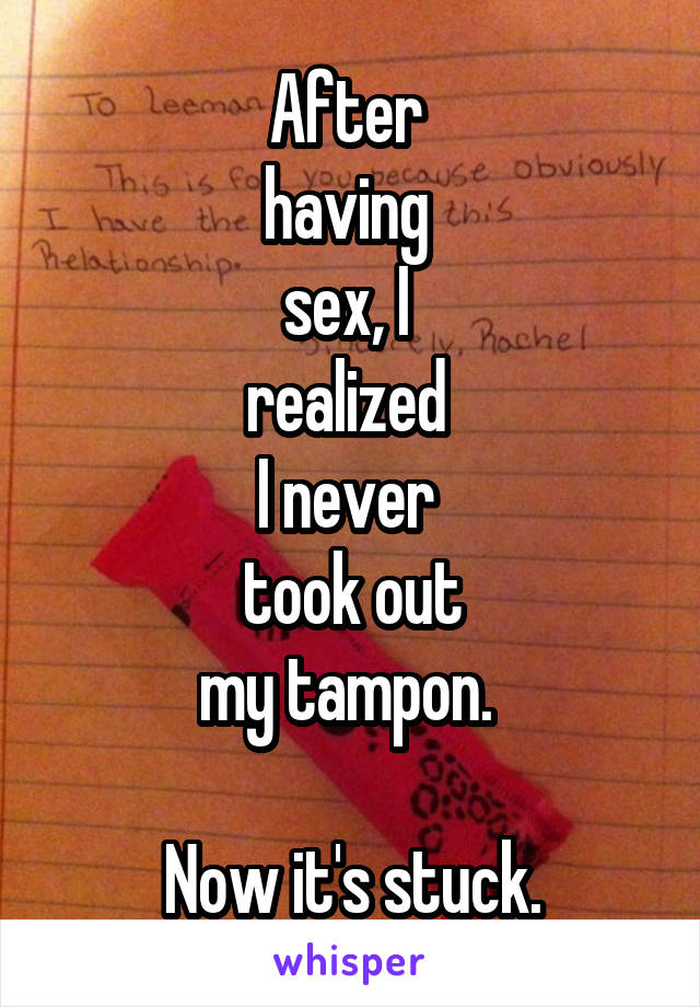 After 
having 
sex, I 
realized 
I never 
took out
my tampon. 

Now it's stuck.