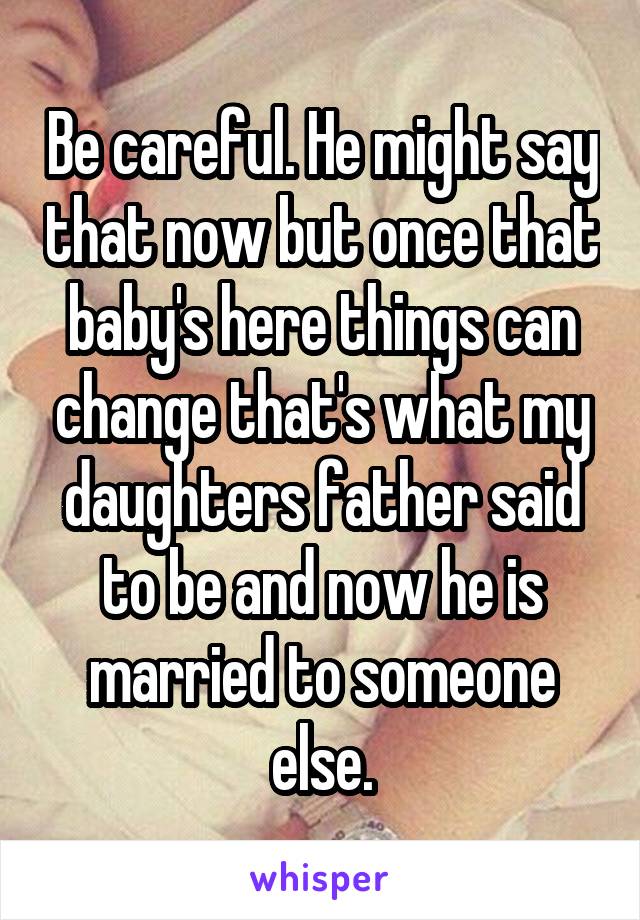 Be careful. He might say that now but once that baby's here things can change that's what my daughters father said to be and now he is married to someone else.