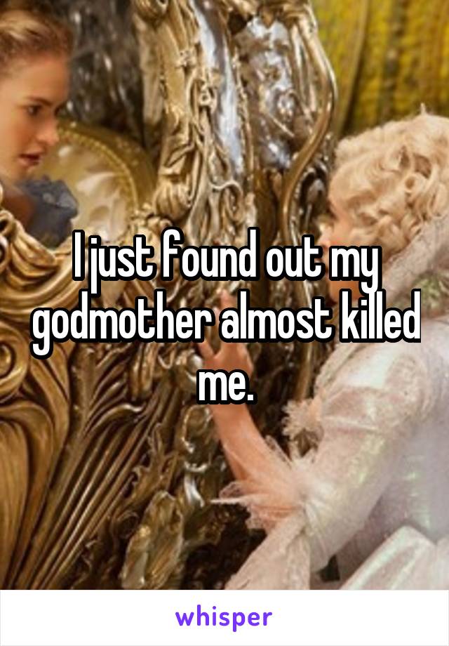 I just found out my godmother almost killed me.