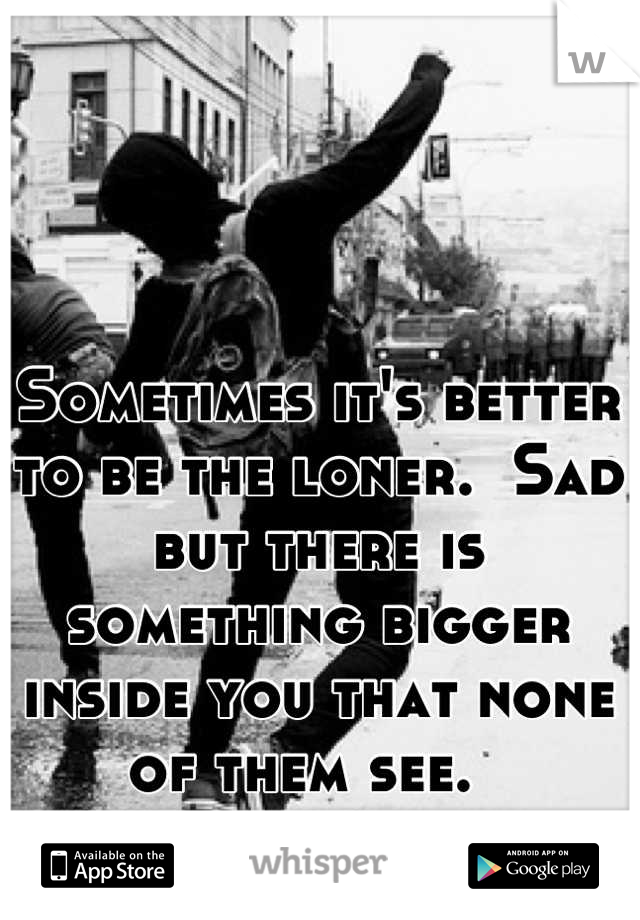 Sometimes it's better to be the loner.  Sad but there is something bigger inside you that none of them see.  