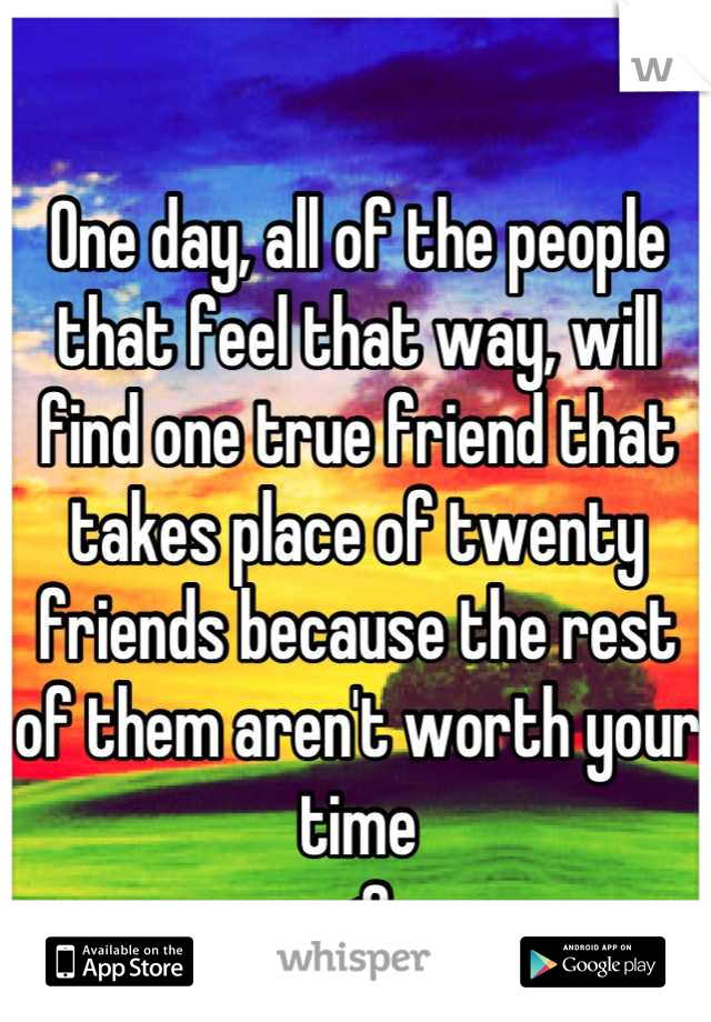 One day, all of the people that feel that way, will find one true friend that takes place of twenty friends because the rest of them aren't worth your time
<3