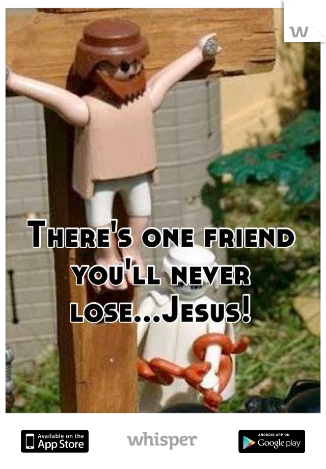 There's one friend you'll never lose...Jesus!