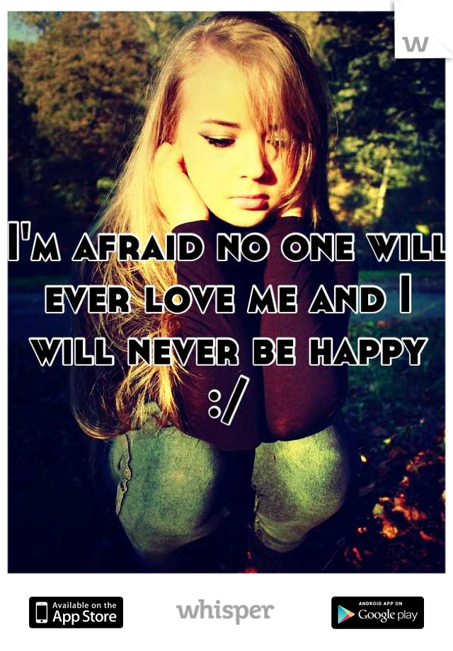 I'm afraid no one will ever love me and I will never be happy :/