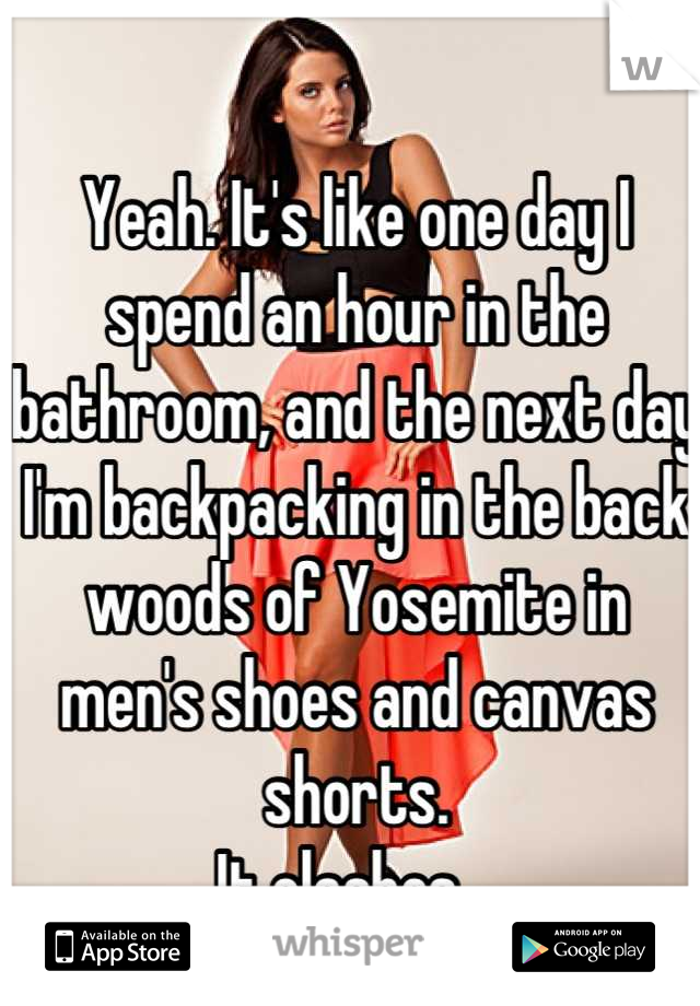Yeah. It's like one day I spend an hour in the bathroom, and the next day I'm backpacking in the back woods of Yosemite in men's shoes and canvas shorts.
It clashes.  