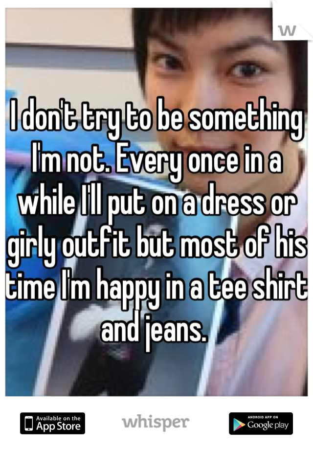 I don't try to be something I'm not. Every once in a while I'll put on a dress or girly outfit but most of his time I'm happy in a tee shirt and jeans. 