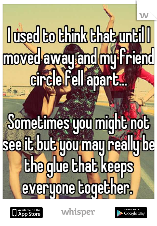 I used to think that until I moved away and my friend circle fell apart...

Sometimes you might not see it but you may really be the glue that keeps everyone together. 