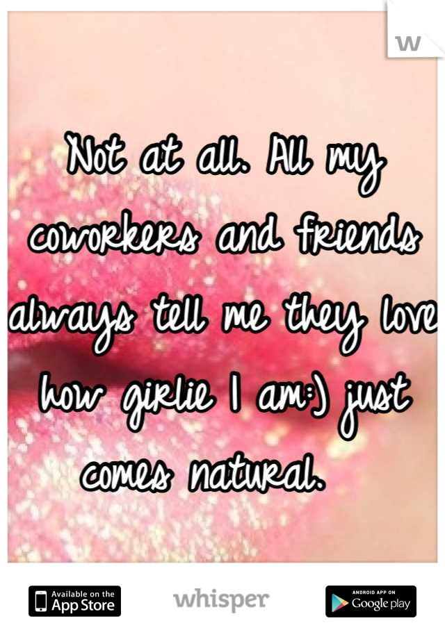 Not at all. All my coworkers and friends always tell me they love how girlie I am:) just comes natural.  