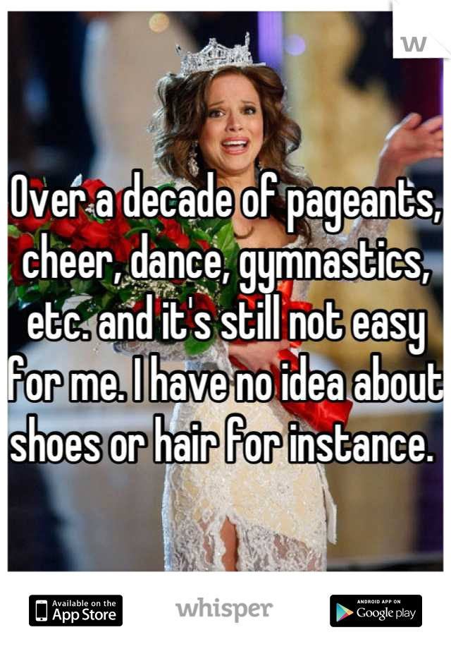 Over a decade of pageants, cheer, dance, gymnastics, etc. and it's still not easy for me. I have no idea about shoes or hair for instance. 