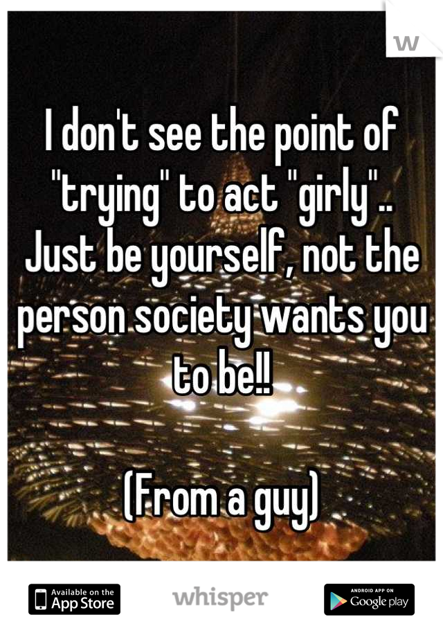 I don't see the point of "trying" to act "girly".. 
Just be yourself, not the person society wants you to be!!

(From a guy)