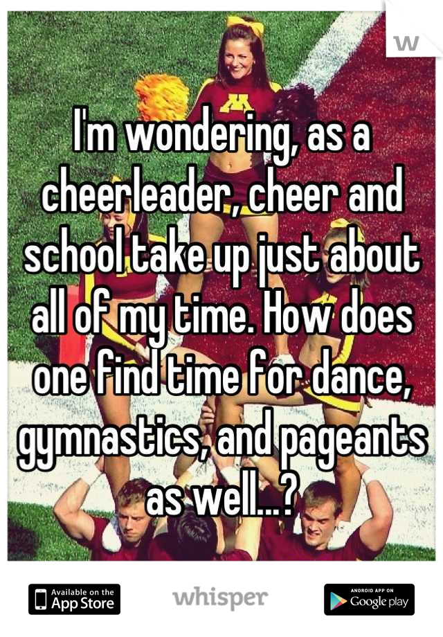 I'm wondering, as a cheerleader, cheer and school take up just about all of my time. How does one find time for dance, gymnastics, and pageants as well...?