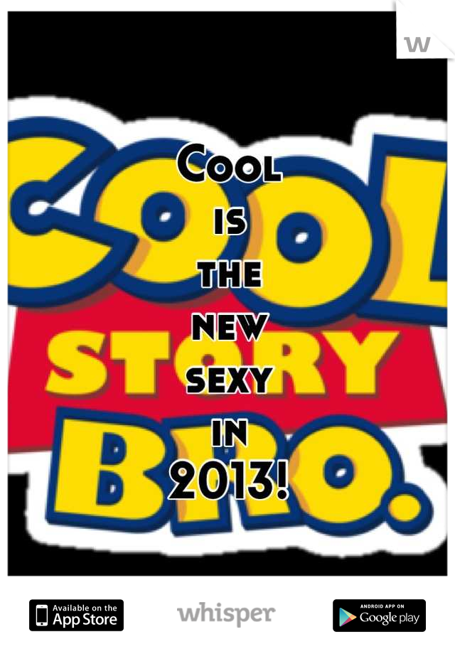 Cool 
is 
the 
new 
sexy 
in 
2013!