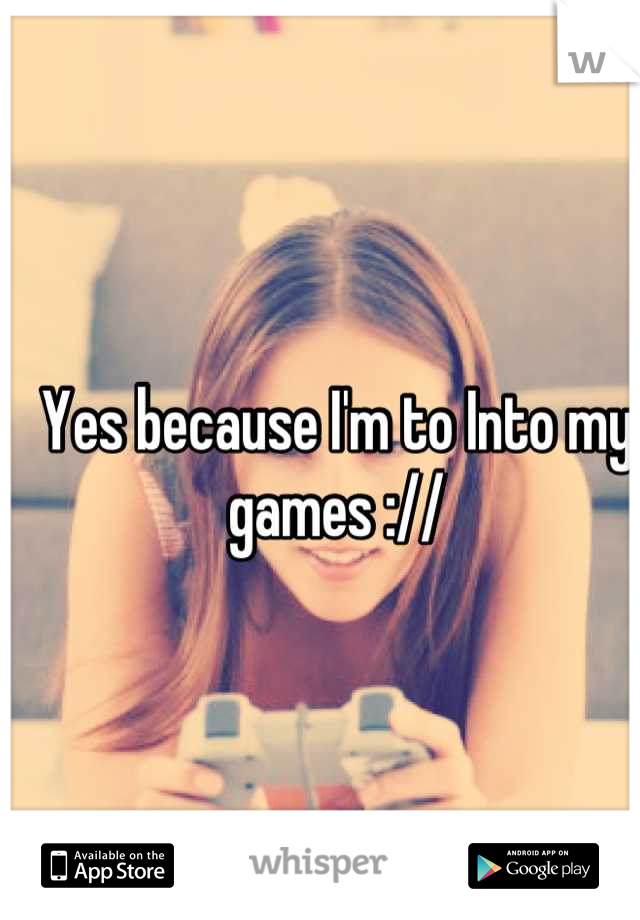 Yes because I'm to Into my games ://