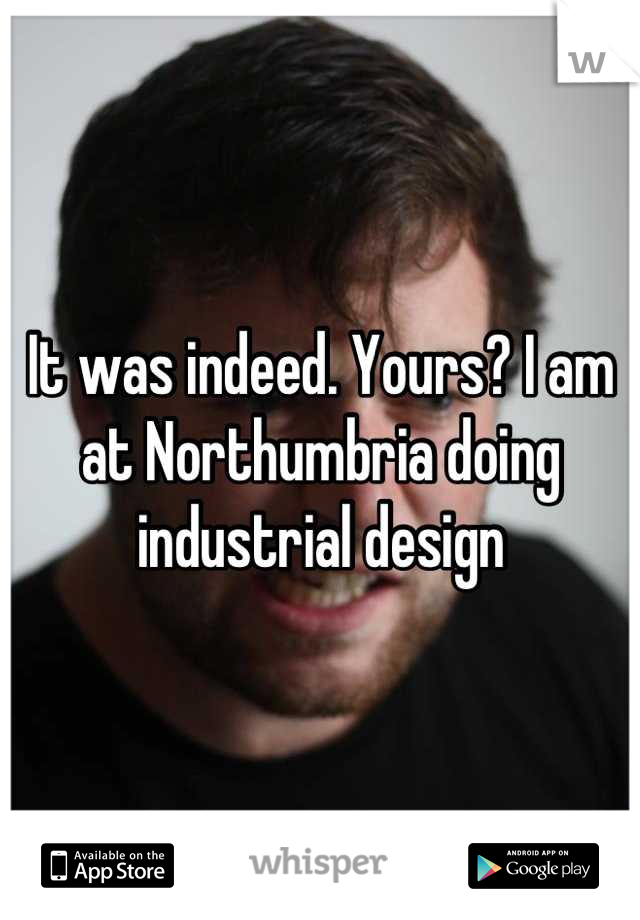It was indeed. Yours? I am at Northumbria doing industrial design