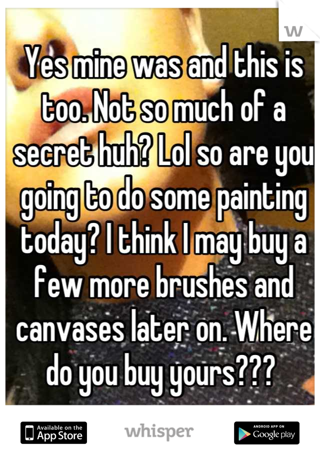 Yes mine was and this is too. Not so much of a secret huh? Lol so are you going to do some painting today? I think I may buy a few more brushes and canvases later on. Where do you buy yours??? 