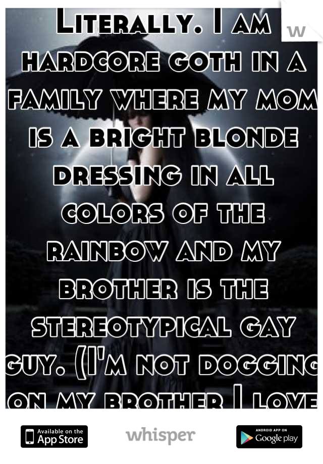 Literally. I am hardcore goth in a family where my mom is a bright blonde dressing in all colors of the rainbow and my brother is the stereotypical gay guy. (I'm not dogging on my brother I love him!)