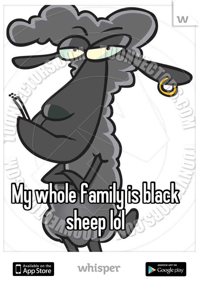 My whole family is black sheep lol