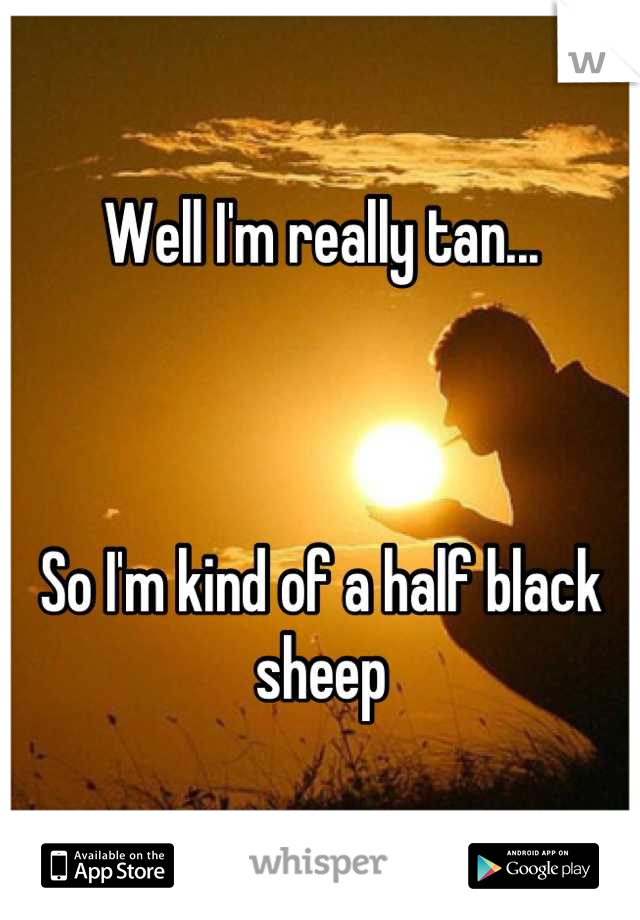 Well I'm really tan...



So I'm kind of a half black sheep