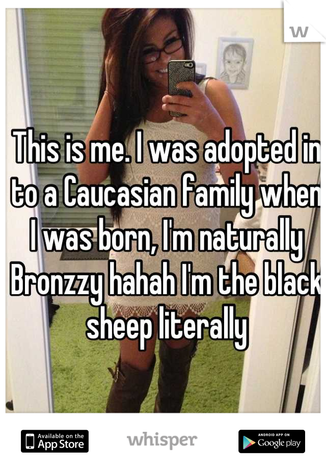 This is me. I was adopted in to a Caucasian family when I was born, I'm naturally Bronzzy hahah I'm the black sheep literally