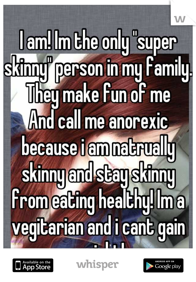 I am! Im the only "super skinny" person in my family. They make fun of me
And call me anorexic because i am natrually skinny and stay skinny from eating healthy! Im a vegitarian and i cant gain weight!