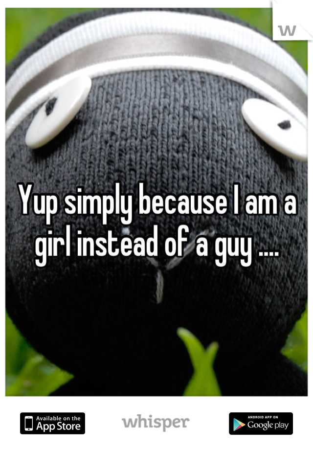 Yup simply because I am a girl instead of a guy ....