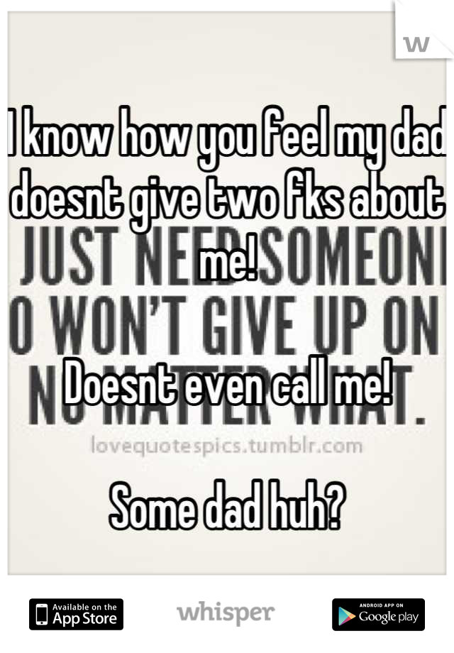 I know how you feel my dad doesnt give two fks about me!

Doesnt even call me!

Some dad huh?