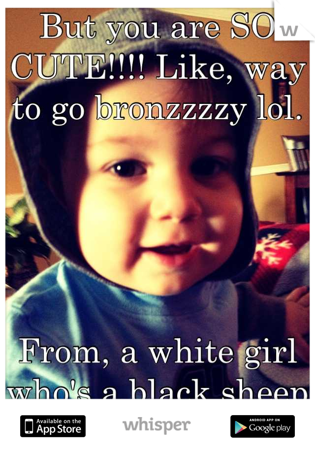 But you are SO CUTE!!!! Like, way to go bronzzzzy lol.





From, a white girl who's a black sheep