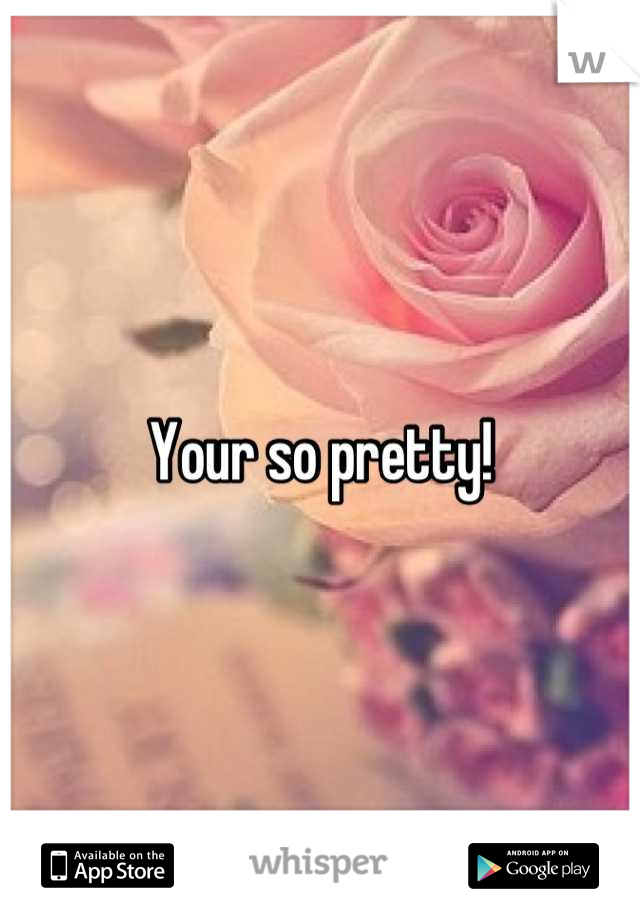 Your so pretty!