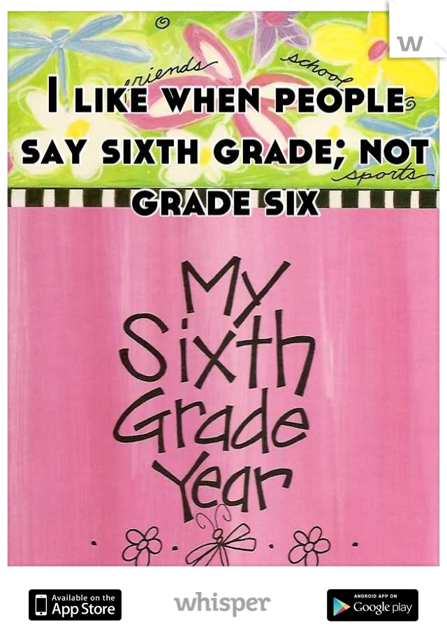 I like when people say sixth grade; not grade six