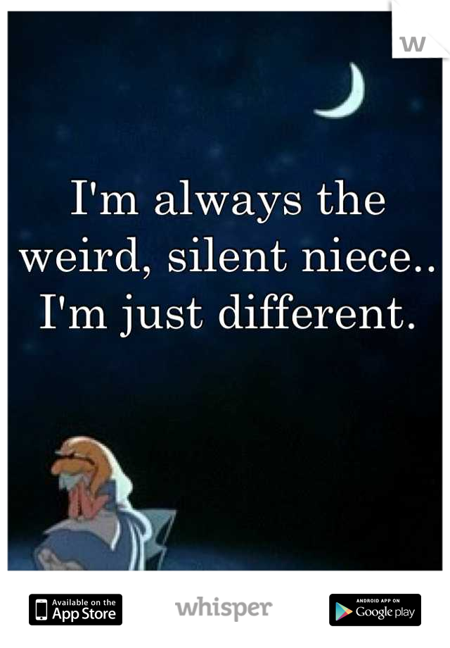 I'm always the weird, silent niece..
I'm just different.