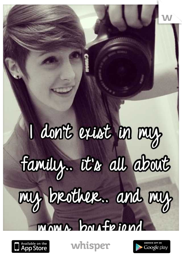 I don't exist in my family.. it's all about my brother.. and my moms boyfriend 