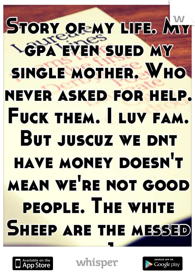 Story of my life. My gpa even sued my single mother. Who never asked for help. Fuck them. I luv fam. But juscuz we dnt have money doesn't mean we're not good people. The white Sheep are the messed up 1