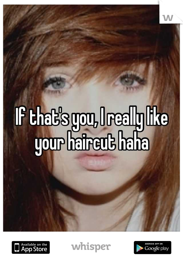 If that's you, I really like your haircut haha