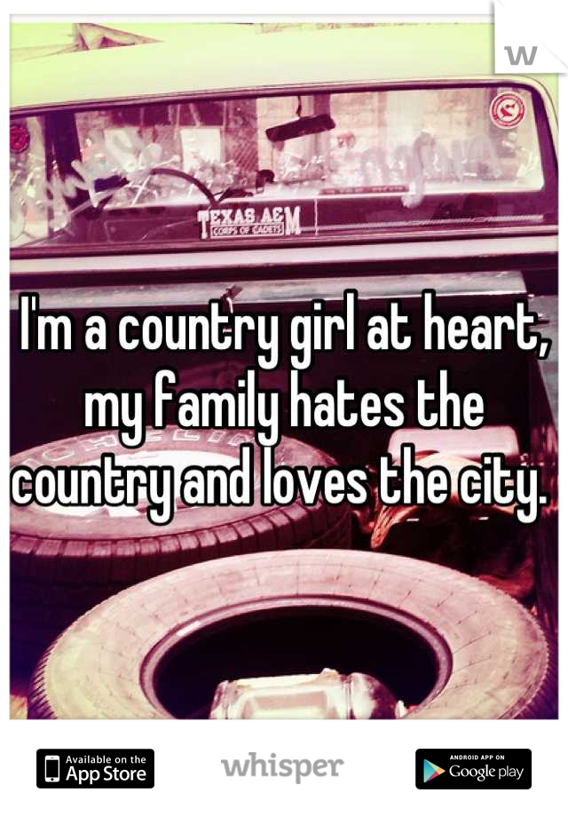 I'm a country girl at heart, my family hates the country and loves the city. 