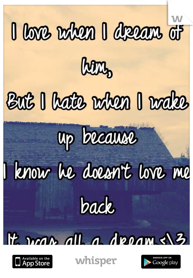 I love when I dream of him,
But I hate when I wake up because
I know he doesn't love me back
It was all a dream.<\3