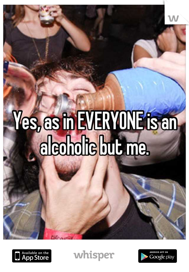 Yes, as in EVERYONE is an alcoholic but me.