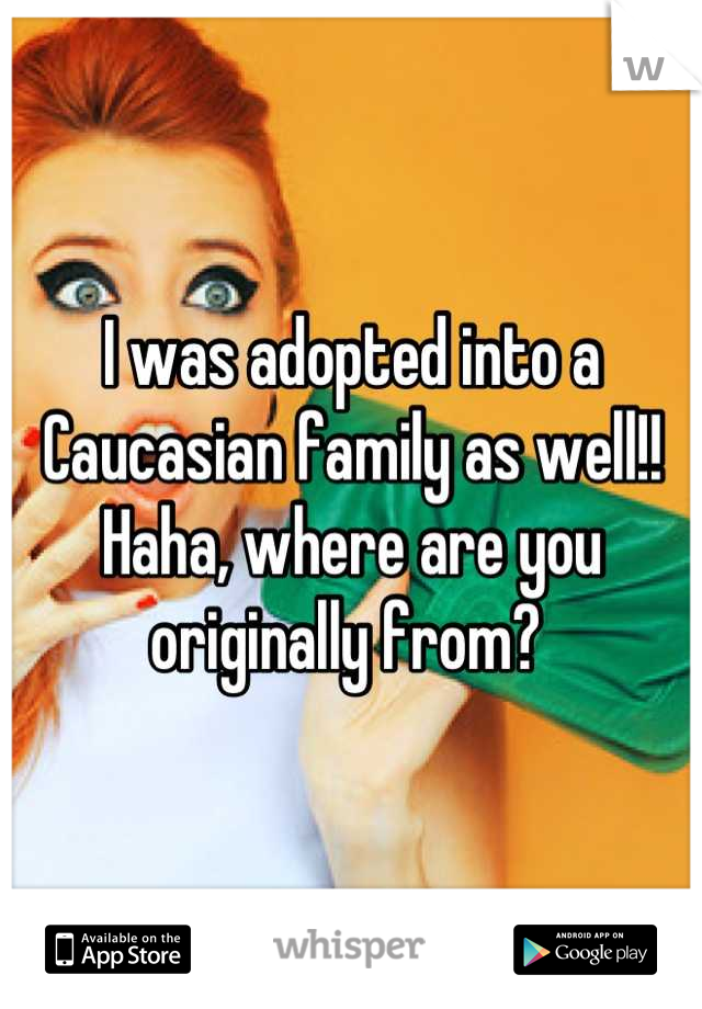 I was adopted into a Caucasian family as well!! Haha, where are you originally from? 