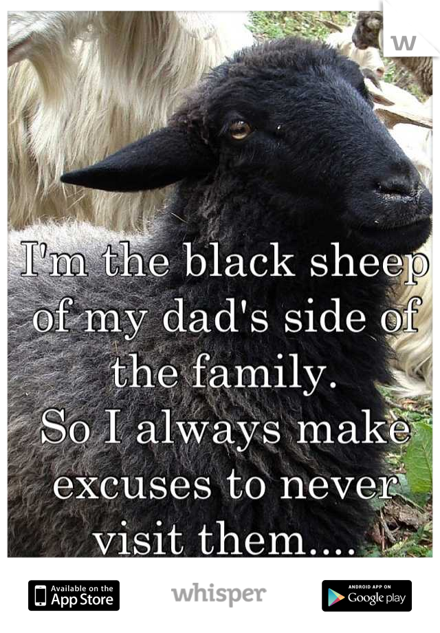 I'm the black sheep of my dad's side of the family. 
So I always make excuses to never visit them....