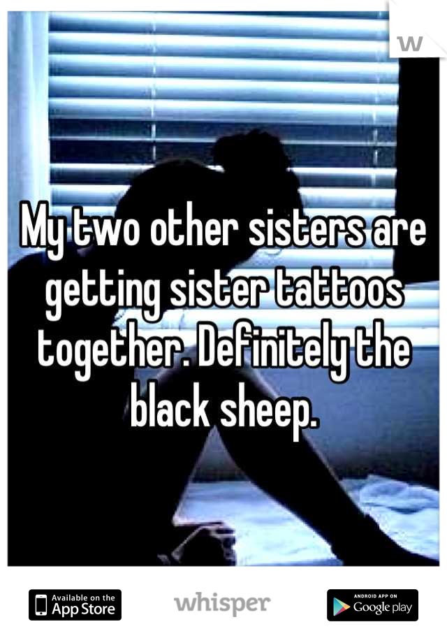 My two other sisters are getting sister tattoos together. Definitely the black sheep.