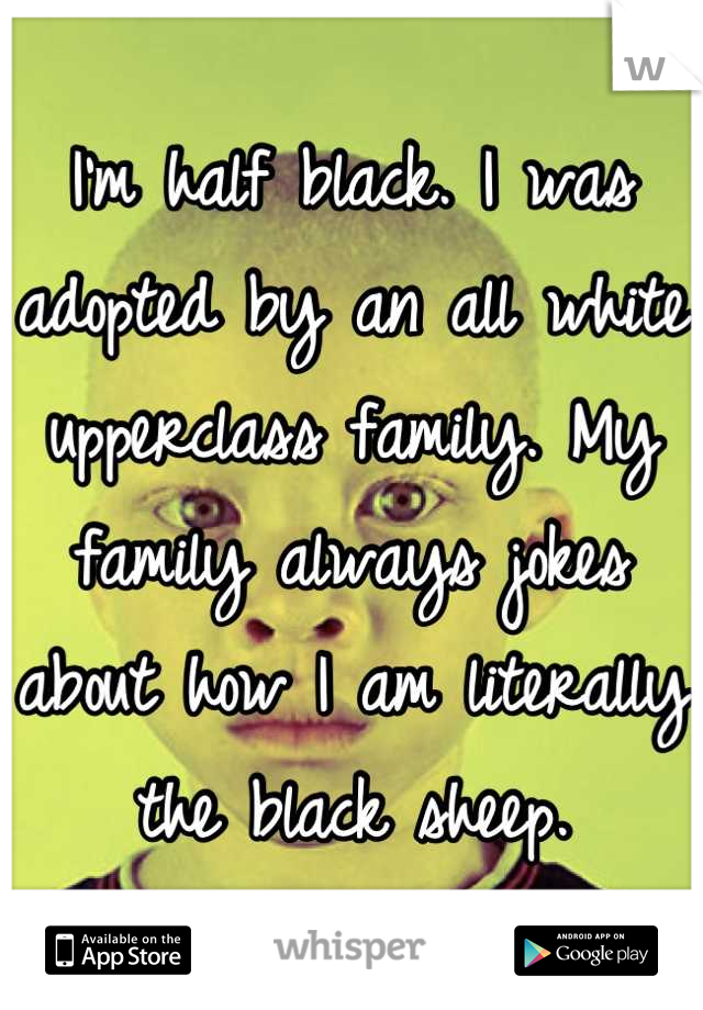 I'm half black. I was adopted by an all white upperclass family. My family always jokes about how I am literally the black sheep.