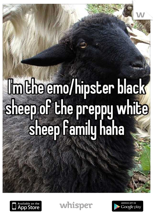 I'm the emo/hipster black sheep of the preppy white sheep family haha