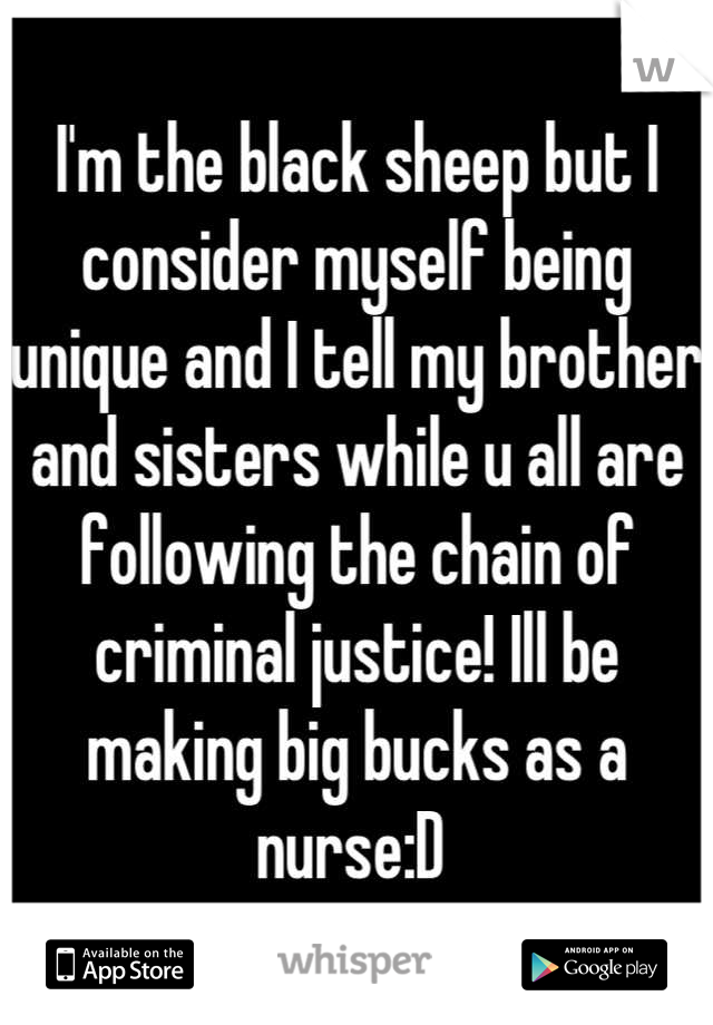 I'm the black sheep but I consider myself being unique and I tell my brother and sisters while u all are following the chain of criminal justice! Ill be making big bucks as a nurse:D 